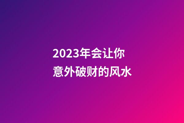 2023年会让你意外破财的风水
