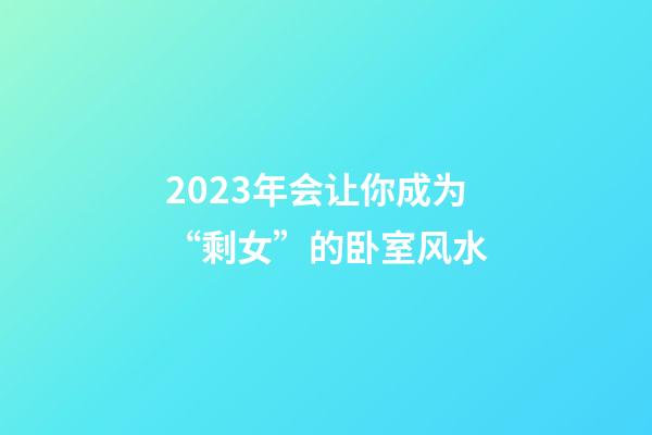 2023年会让你成为“剩女”的卧室风水