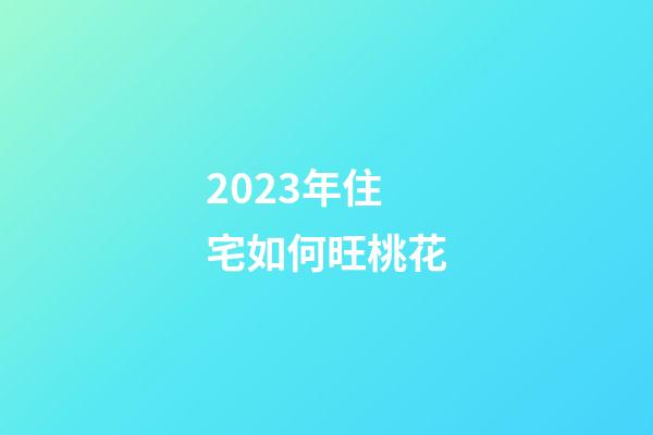 2023年住宅如何旺桃花