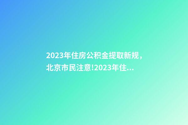 2023年住房公积金提取新规，北京市民注意!2023年住房公积金提取迎新变化!可能影响你的生活-第1张-观点-玄机派