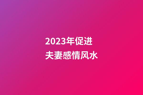2023年促进夫妻感情风水