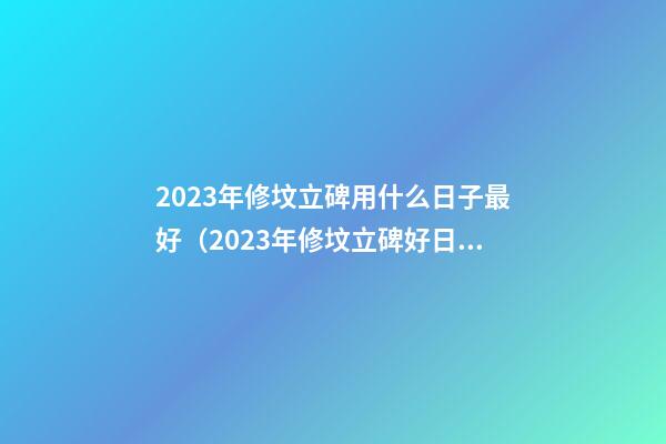 2023年修坟立碑用什么日子最好（2023年修坟立碑好日子）