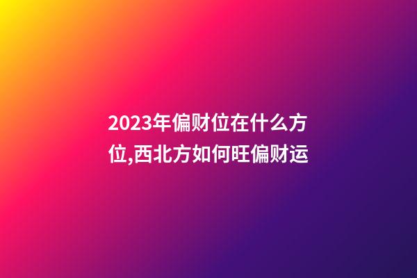 2023年偏财位在什么方位,西北方如何旺偏财运