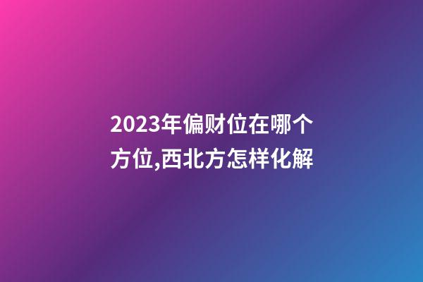 2023年偏财位在哪个方位,西北方怎样化解