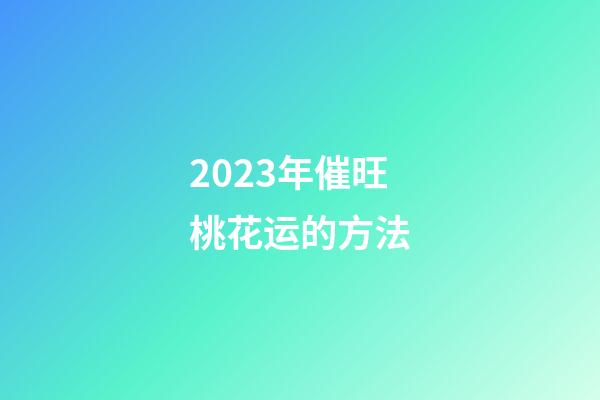 2023年催旺桃花运的方法