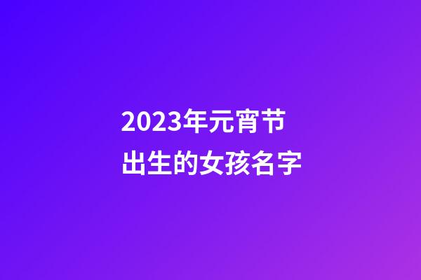 2023年元宵节出生的女孩名字
