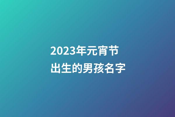 2023年元宵节出生的男孩名字