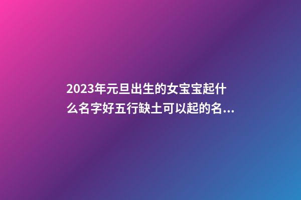 2023年元旦出生的女宝宝起什么名字好五行缺土可以起的名字