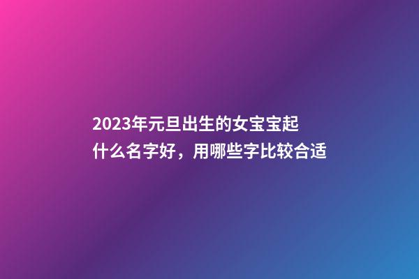 2023年元旦出生的女宝宝起什么名字好，用哪些字比较合适