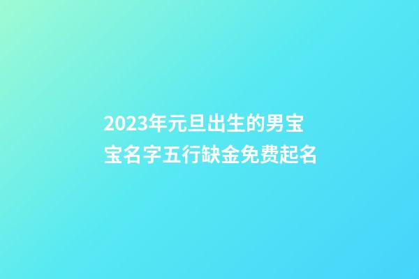 2023年元旦出生的男宝宝名字五行缺金免费起名