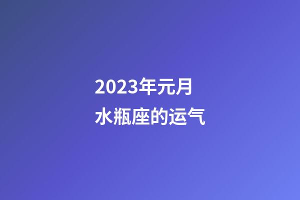 2023年元月水瓶座的运气-第1张-星座运势-玄机派