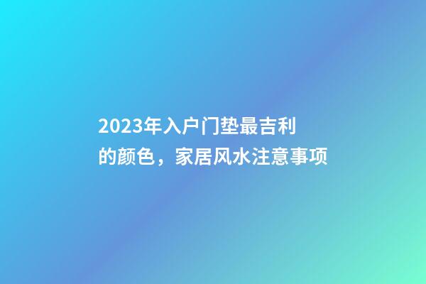 2023年入户门垫最吉利的颜色，家居风水注意事项