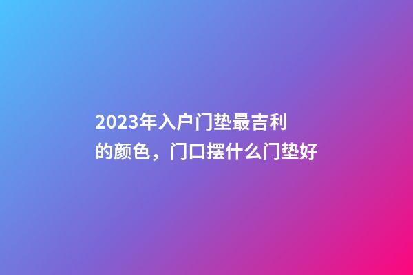 2023年入户门垫最吉利的颜色，门口摆什么门垫好