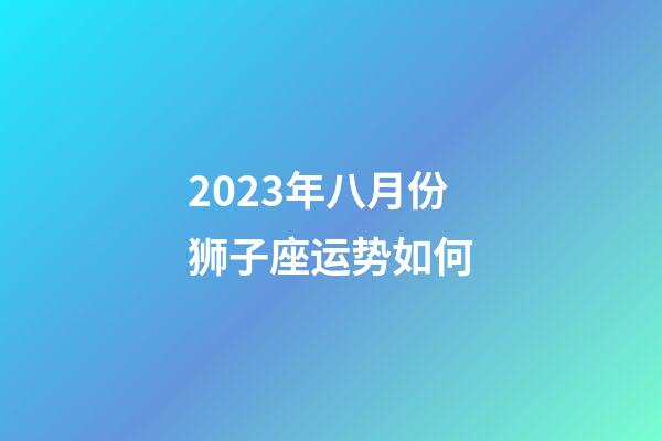 2023年八月份狮子座运势如何-第1张-星座运势-玄机派