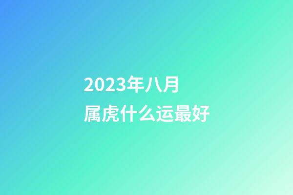 2023年八月属虎什么运最好