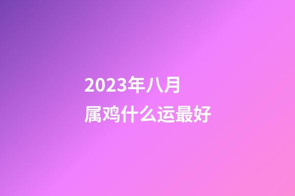 2023年八月属鸡什么运最好