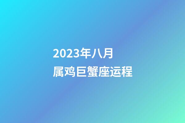 2023年八月属鸡巨蟹座运程-第1张-星座运势-玄机派