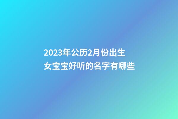 2023年公历2月份出生女宝宝好听的名字有哪些