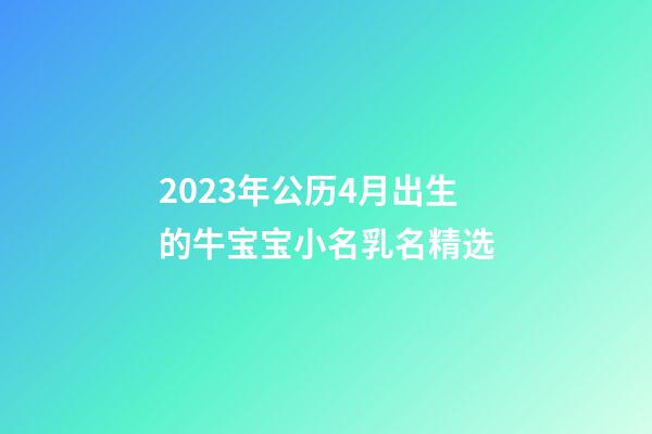 2023年公历4月出生的牛宝宝小名乳名精选