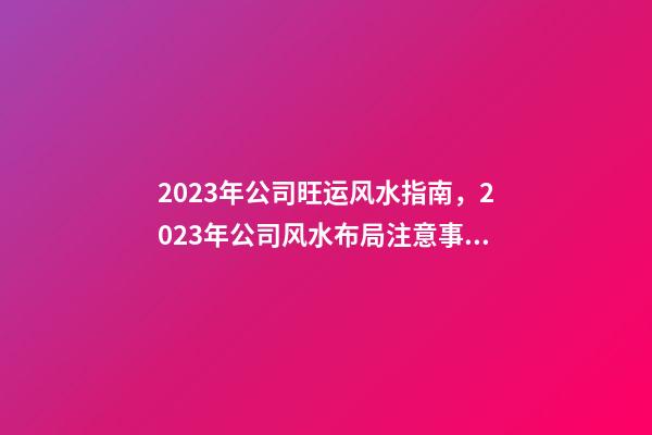 2023年公司旺运风水指南，2023年公司风水布局注意事项