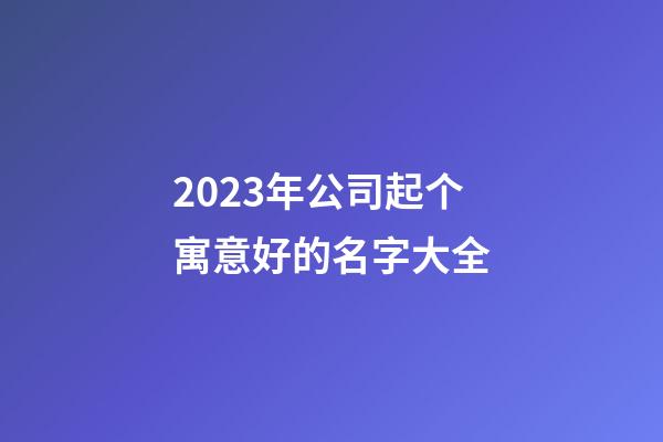 2023年公司起个寓意好的名字大全-第1张-公司起名-玄机派