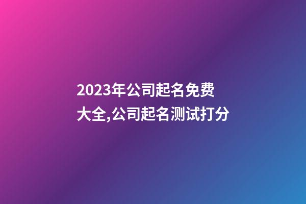 2023年公司起名免费大全,公司起名测试打分-第1张-公司起名-玄机派