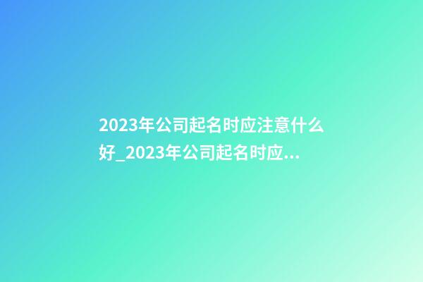 2023年公司起名时应注意什么好_2023年公司起名时应注意什么？-第1张-公司起名-玄机派