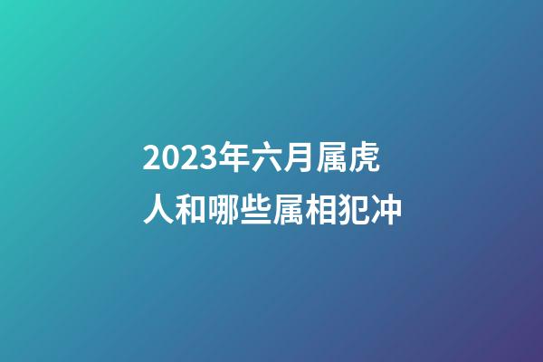 2023年六月属虎人和哪些属相犯冲