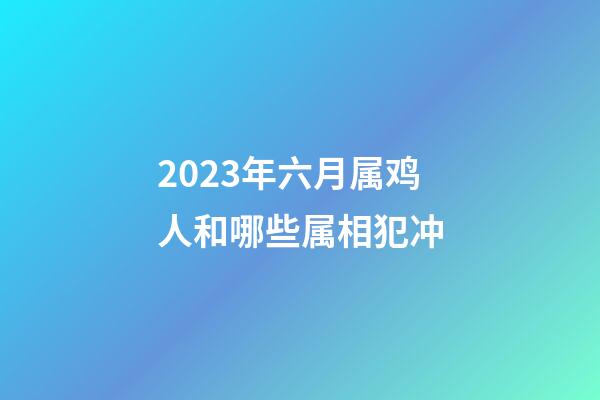 2023年六月属鸡人和哪些属相犯冲