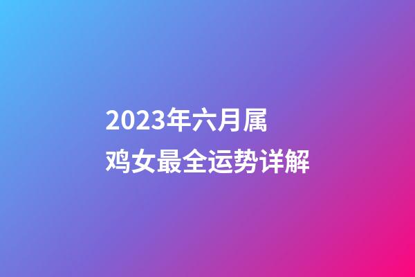 2023年六月属鸡女最全运势详解