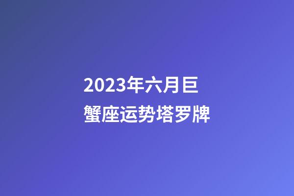 2023年六月巨蟹座运势塔罗牌-第1张-星座运势-玄机派