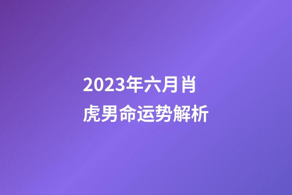 2023年六月肖虎男命运势解析