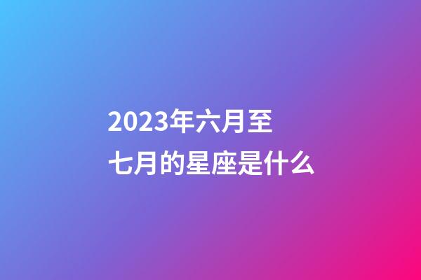 2023年六月至七月的星座是什么-第1张-星座运势-玄机派