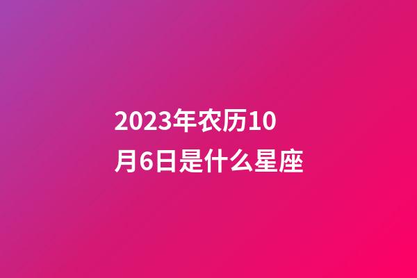 2023年农历10月6日是什么星座（农历2023年10月6日出生的性格特点）-第1张-星座运势-玄机派