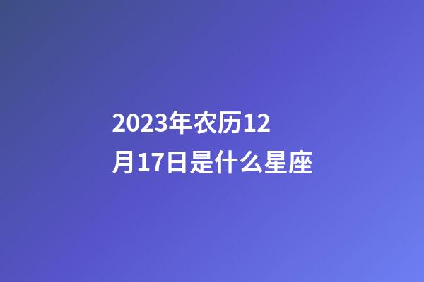 2023年农历12月17日是什么星座（农历2023年12月17日出生的性格特点）-第1张-星座运势-玄机派