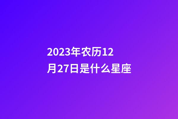2023年农历12月27日是什么星座（农历2023年12月27日出生的性格特点）-第1张-星座运势-玄机派