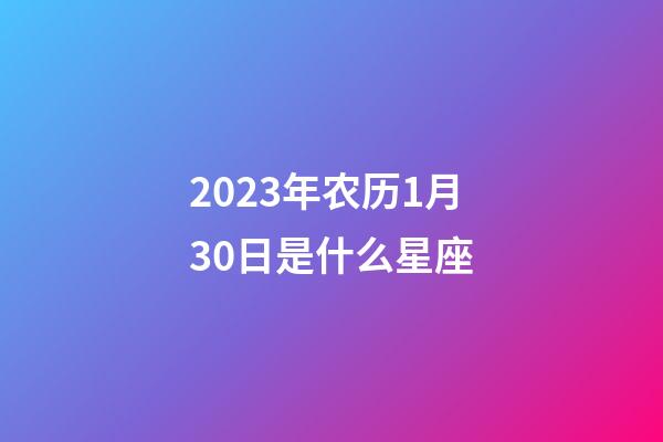 2023年农历1月30日是什么星座（农历2023年1月30日出生的性格特点）-第1张-星座运势-玄机派