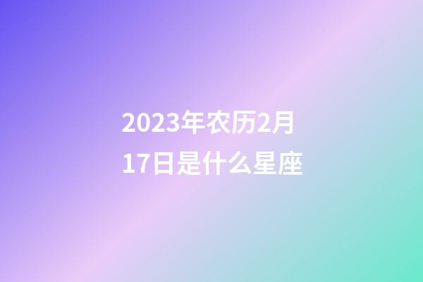 2023年农历2月17日是什么星座（农历2023年2月17日出生的性格特点）-第1张-星座运势-玄机派