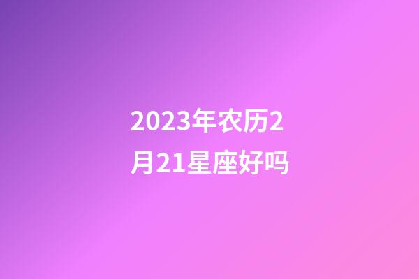 2023年农历2月21星座好吗-第1张-星座运势-玄机派