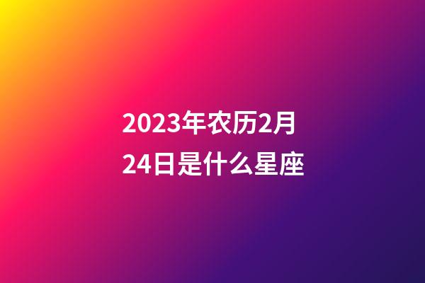 2023年农历2月24日是什么星座（农历2023年2月24日出生的性格特点）-第1张-星座运势-玄机派