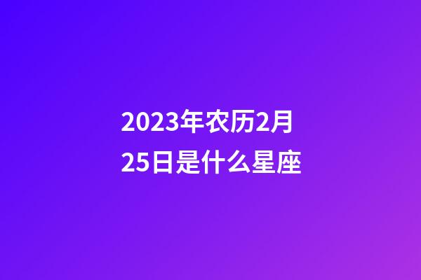 2023年农历2月25日是什么星座（农历2023年2月25日出生的性格特点）-第1张-星座运势-玄机派