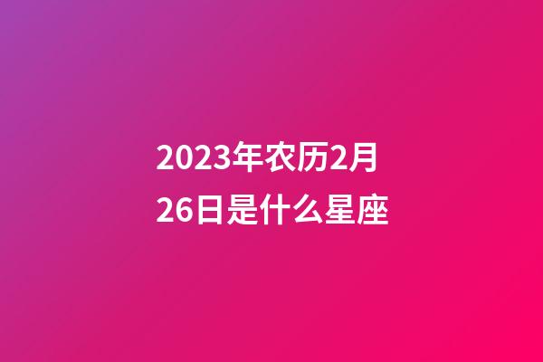 2023年农历2月26日是什么星座(农历2023年2月26日出生的性格特点)-第1张-星座运势-玄机派