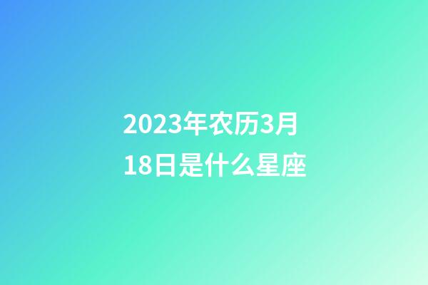 2023年农历3月18日是什么星座（农历2023年3月18日出生的性格特点）-第1张-星座运势-玄机派