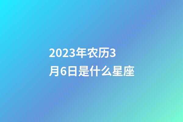 2023年农历3月6日是什么星座(农历2023年3月6日出生的性格特点)-第1张-星座运势-玄机派
