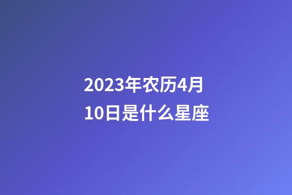 2023年农历4月10日是什么星座（农历2023年4月10日出生的性格特点）-第1张-星座运势-玄机派