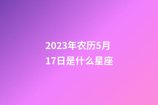 2023年农历5月17日是什么星座（农历2023年5月17日出生的性格特点）-第1张-星座运势-玄机派