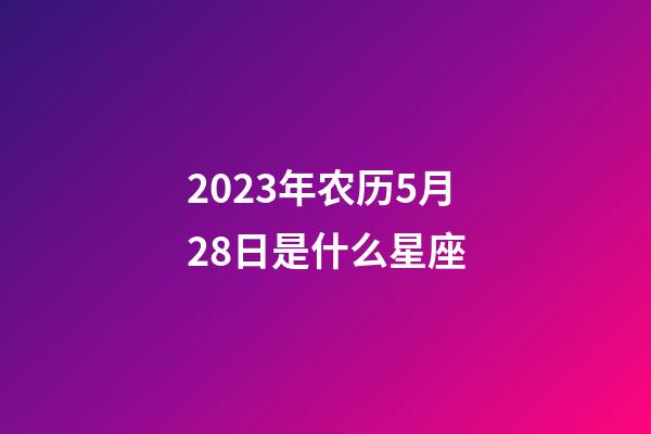 2023年农历5月28日是什么星座（农历2023年5月28日出生的性格特点）-第1张-星座运势-玄机派