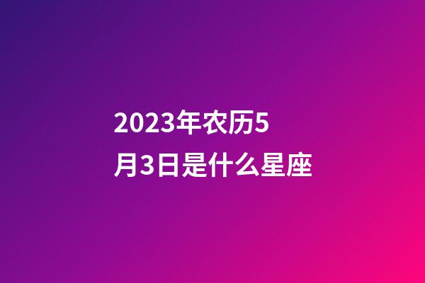 2023年农历5月3日是什么星座(农历2023年5月3日出生的性格特点)-第1张-星座运势-玄机派