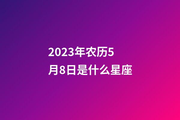 2023年农历5月8日是什么星座（农历2023年5月8日出生的性格特点）-第1张-星座运势-玄机派