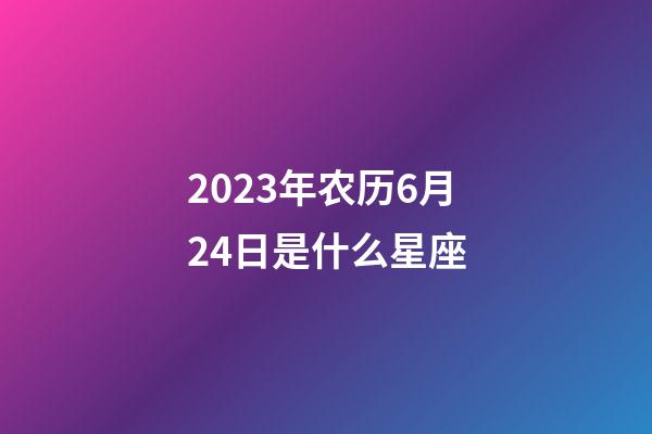 2023年农历6月24日是什么星座（农历2023年6月24日出生的性格特点）-第1张-星座运势-玄机派